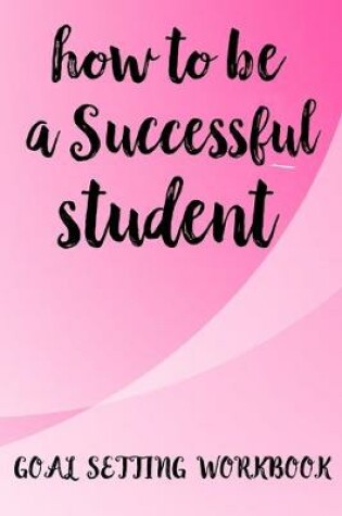 Cover of How To Be A Successful Student Goal Setting Workbook