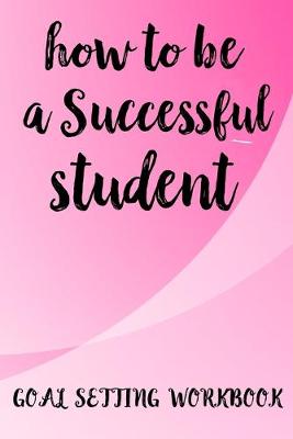 Book cover for How To Be A Successful Student Goal Setting Workbook