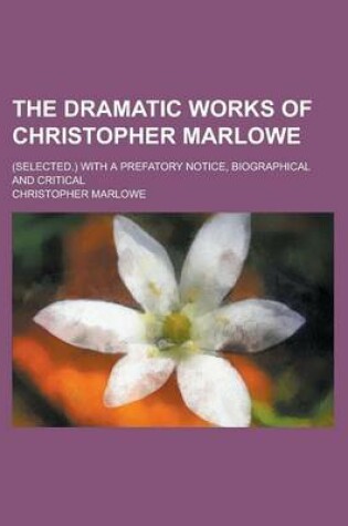 Cover of The Dramatic Works of Christopher Marlowe; (Selected.) with a Prefatory Notice, Biographical and Critical