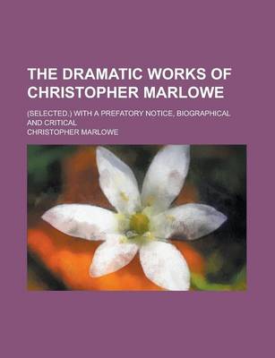 Book cover for The Dramatic Works of Christopher Marlowe; (Selected.) with a Prefatory Notice, Biographical and Critical