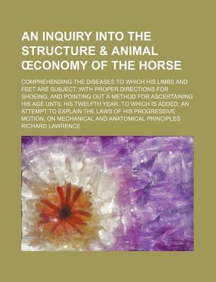 Book cover for An Inquiry Into the Structure & Animal Conomy of the Horse; Comprehending the Diseases to Which His Limbs and Feet Are Subject, with Proper Directions for Shoeing, and Pointing Out a Method for Ascertaining His Age Until His Twelfth Year. to Which Is Add