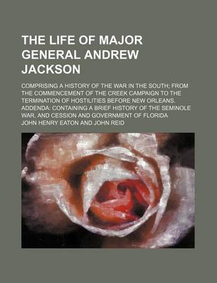 Book cover for The Life of Major General Andrew Jackson; Comprising a History of the War in the South from the Commencement of the Creek Campaign to the Termination of Hostilities Before New Orleans. Addenda Containing a Brief History of the Seminole War, and Cession and Gov