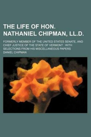 Cover of The Life of Hon. Nathaniel Chipman, LL.D.; Formerly Member of the United States Senate, and Chief Justice of the State of Vermont with Selections from