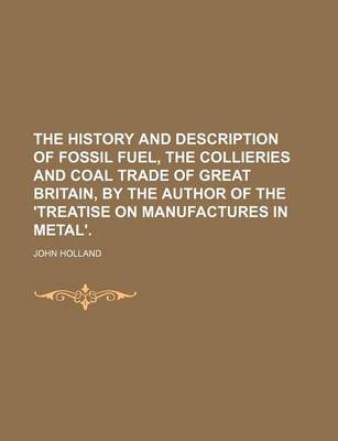 Book cover for The History and Description of Fossil Fuel, the Collieries and Coal Trade of Great Britain, by the Author of the 'Treatise on Manufactures in Metal'.