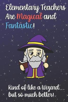 Book cover for Elementary Teachers Are Magical and Fantastic! Kind of Like A Wizard, But So Much Better!