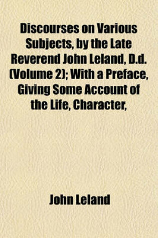 Cover of Discourses on Various Subjects, by the Late Reverend John Leland, D.D. (Volume 2); With a Preface, Giving Some Account of the Life, Character,