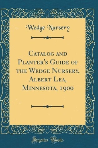 Cover of Catalog and Planter's Guide of the Wedge Nursery, Albert Lea, Minnesota, 1900 (Classic Reprint)