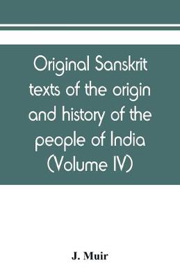 Book cover for Original sanskrit texts of the origin and history of the people of India, their religion and institutions (Volume IV)