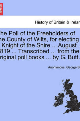 Cover of The Poll of the Freeholders of the County of Wilts, for Electing a Knight of the Shire ... August ... 1819 ... Transcribed ... from the Original Poll Books ... by G. Butt.