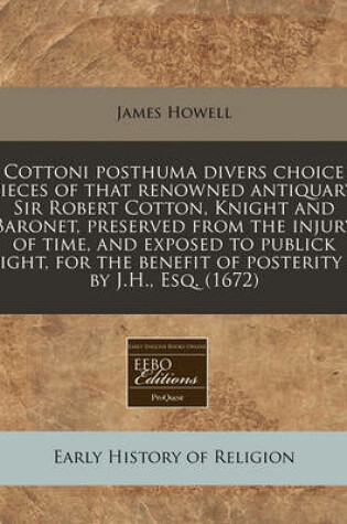 Cover of Cottoni Posthuma Divers Choice Pieces of That Renowned Antiquary, Sir Robert Cotton, Knight and Baronet, Preserved from the Injury of Time, and Exposed to Publick Light, for the Benefit of Posterity / By J.H., Esq. (1672)