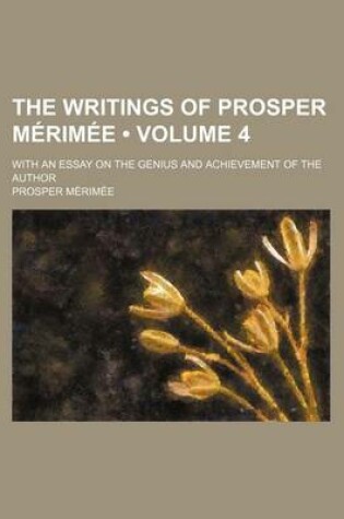 Cover of The Writings of Prosper Merimee (Volume 4); With an Essay on the Genius and Achievement of the Author