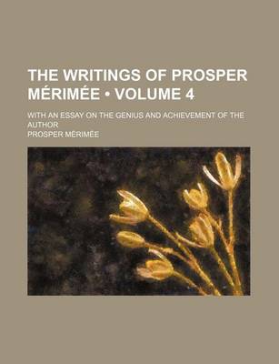 Book cover for The Writings of Prosper Merimee (Volume 4); With an Essay on the Genius and Achievement of the Author