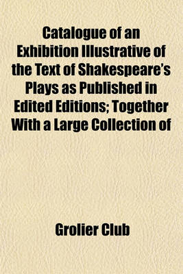 Book cover for Catalogue of an Exhibition Illustrative of the Text of Shakespeare's Plays as Published in Edited Editions; Together with a Large Collection of