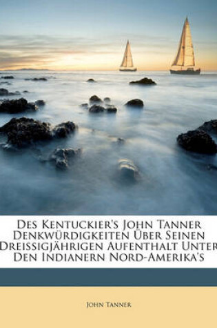 Cover of Des Kentuckier's John Tanner Denkwurdigkeiten UEber Seinen Dreissigjahrigen Aufenthalt Unter Den Indianern Nord-Amerika's