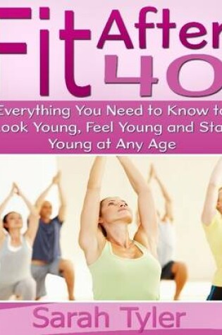 Cover of Fit After 40: Everything You Need to Know to Look Young, Feel Young and Stay Young at Any Age