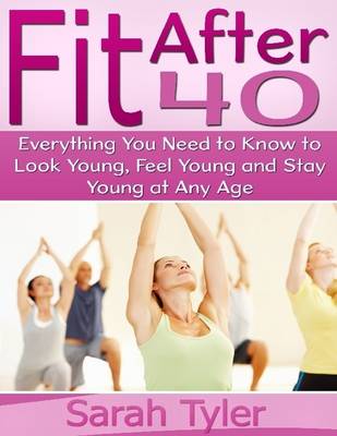 Book cover for Fit After 40: Everything You Need to Know to Look Young, Feel Young and Stay Young at Any Age