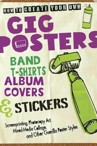 Cover of How to Create Your Own Gig Posters, Band T-Shirts, Album Covers, & Stickers: Screenprinting, Photocopy Art, Mixed-Media Collage, and Other Guerilla Poster Styles