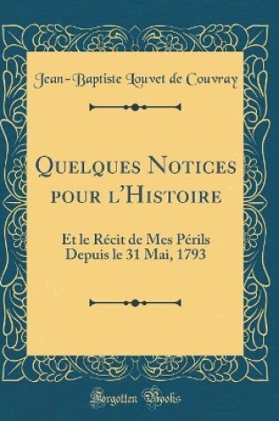 Cover of Quelques Notices pour l'Histoire: Et le Récit de Mes Périls Depuis le 31 Mai, 1793 (Classic Reprint)
