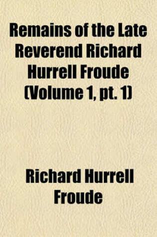 Cover of Remains of the Late Reverend Richard Hurrell Froude (Volume 1, PT. 1)