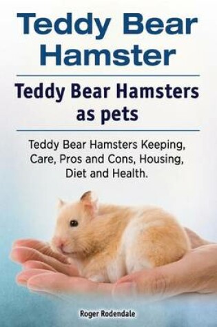 Cover of Teddy Bear Hamster. Teddy Bear Hamsters as Pets. Teddy Bear Hamsters Keeping, Care, Pros and Cons, Housing, Diet and Health.