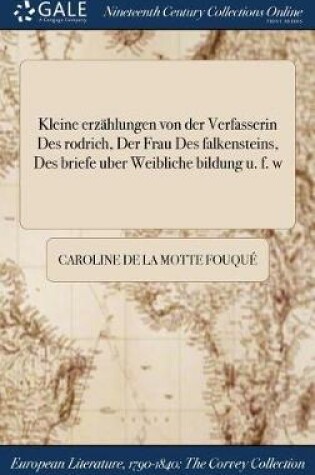 Cover of Kleine Erzahlungen Von Der Verfasserin Des Rodrich, Der Frau Des Falkensteins, Des Briefe Uber Weibliche Bildung U. F. W