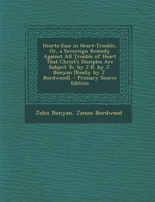 Book cover for Hearts-Ease in Heart-Trouble, Or, a Sovereign Remedy Against All Trouble of Heart That Christ's Disciples Are Subject To. by J.B. by J. Bunyan [Really by J. Burdwood]. - Primary Source Edition