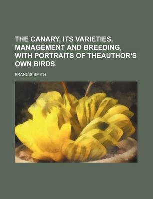 Book cover for The Canary, Its Varieties, Management and Breeding, with Portraits of Theauthor's Own Birds