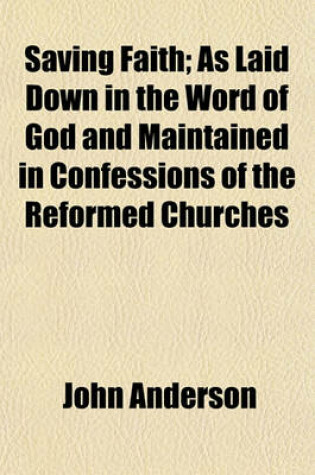 Cover of Saving Faith; As Laid Down in the Word of God and Maintained in Confessions of the Reformed Churches