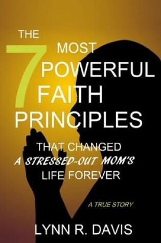 Cover of The 7 Most Powerful Faith Principles That Changed a Stressed-Out Mom's Life Forever