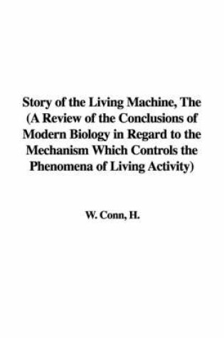 Cover of Story of the Living Machine, the (a Review of the Conclusions of Modern Biology in Regard to the Mechanism Which Controls the Phenomena of Living Activity)