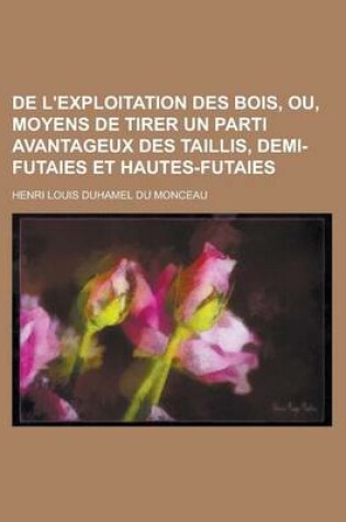 Cover of de L'Exploitation Des Bois, Ou, Moyens de Tirer Un Parti Avantageux Des Taillis, Demi-Futaies Et Hautes-Futaies