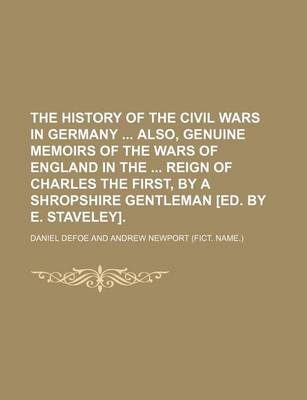 Book cover for The History of the Civil Wars in Germany Also, Genuine Memoirs of the Wars of England in the Reign of Charles the First, by a Shropshire Gentleman [Ed. by E. Staveley].