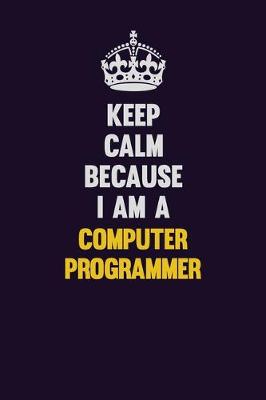 Book cover for Keep Calm Because I Am A Computer Programmer