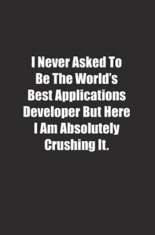 Cover of I Never Asked To Be The World's Best Applications Developer But Here I Am Absolutely Crushing It.