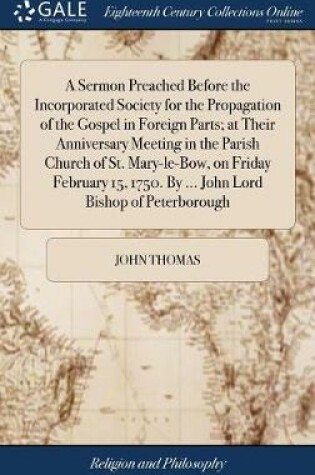 Cover of A Sermon Preached Before the Incorporated Society for the Propagation of the Gospel in Foreign Parts; At Their Anniversary Meeting in the Parish Church of St. Mary-Le-Bow, on Friday February 15, 1750. by ... John Lord Bishop of Peterborough