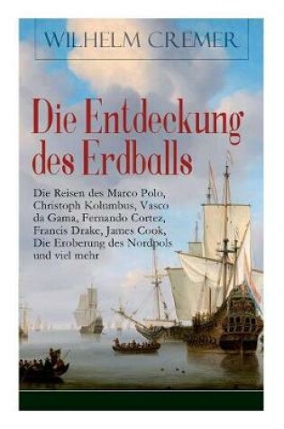 Cover of Die Entdeckung des Erdballs - Die Reisen des Marco Polo, Christoph Kolumbus, Vasco da Gama, Fernando Cortez, Francis Drake, James Cook, Die Eroberung des Nordpols und viel mehr