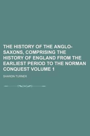 Cover of The History of the Anglo-Saxons, Comprising the History of England from the Earliest Period to the Norman Conquest Volume 1