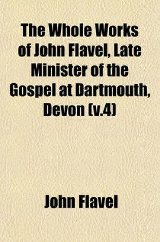 Cover of The Whole Works of John Flavel, Late Minister of the Gospel at Dartmouth, Devon (V.4)