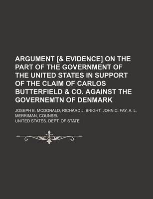 Book cover for Argument [& Evidence] on the Part of the Government of the United States in Support of the Claim of Carlos Butterfield & Co. Against the Governemtn of Denmark; Joseph E. McDonald, Richard J. Bright, John C. Fay, A. L. Merriman, Counsel