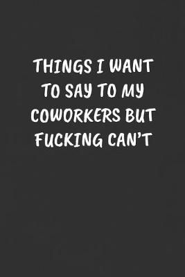 Cover of Things I Want to Say to My Coworkers But Fucking Can't