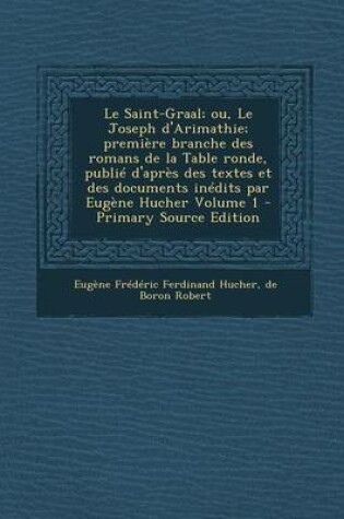 Cover of Le Saint-Graal; Ou, Le Joseph D'Arimathie; Premiere Branche Des Romans de La Table Ronde, Publie D'Apres Des Textes Et Des Documents Inedits Par Eugene Hucher Volume 1 - Primary Source Edition