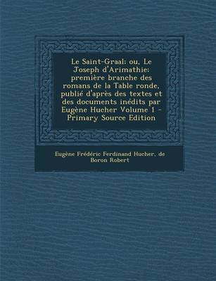 Book cover for Le Saint-Graal; Ou, Le Joseph D'Arimathie; Premiere Branche Des Romans de La Table Ronde, Publie D'Apres Des Textes Et Des Documents Inedits Par Eugene Hucher Volume 1 - Primary Source Edition