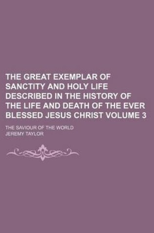 Cover of The Great Exemplar of Sanctity and Holy Life Described in the History of the Life and Death of the Ever Blessed Jesus Christ Volume 3; The Saviour of the World