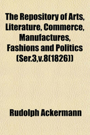 Cover of The Repository of Arts, Literature, Commerce, Manufactures, Fashions and Politics (Ser.3, V.8(1826))