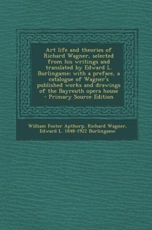 Cover of Art Life and Theories of Richard Wagner, Selected from His Writings and Translated by Edward L. Burlingame; With a Preface, a Catalogue of Wagner's Published Works and Drawings of the Bayreuth Opera House - Primary Source Edition