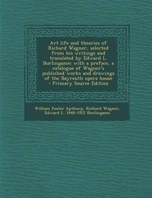 Book cover for Art Life and Theories of Richard Wagner, Selected from His Writings and Translated by Edward L. Burlingame; With a Preface, a Catalogue of Wagner's Published Works and Drawings of the Bayreuth Opera House - Primary Source Edition