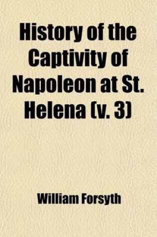 Cover of History of the Captivity of Napoleon at St. Helena (Volume 3); From the Letters and Journals of the Late Lieut.-Gen. Sir Hudson Lowe, and Offical Documents Not Before Made Public