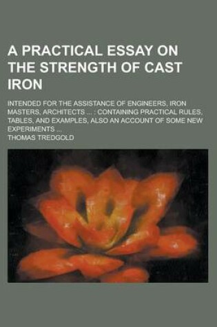 Cover of A Practical Essay on the Strength of Cast Iron; Intended for the Assistance of Engineers, Iron Masters, Architects ...