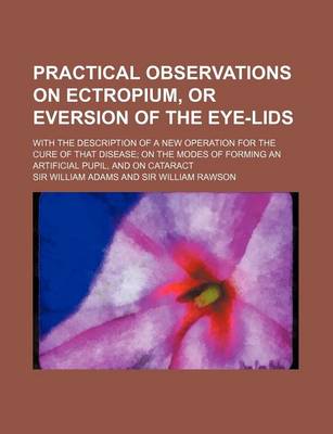 Book cover for Practical Observations on Ectropium, or Eversion of the Eye-Lids; With the Description of a New Operation for the Cure of That Disease on the Modes of Forming an Artificial Pupil, and on Cataract