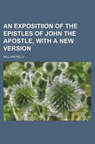 Cover of An Expositiion of the Epistles of John the Apostle, with a New Version